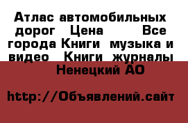 Атлас автомобильных дорог › Цена ­ 50 - Все города Книги, музыка и видео » Книги, журналы   . Ненецкий АО